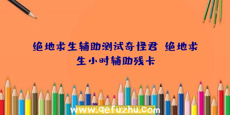 绝地求生辅助测试奇怪君、绝地求生小时辅助残卡