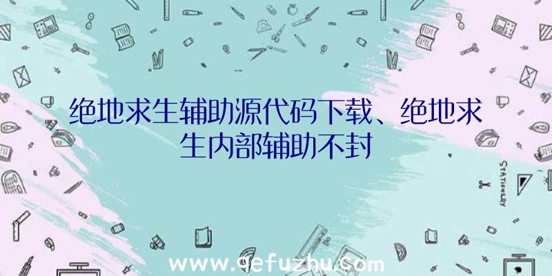 绝地求生辅助源代码下载、绝地求生内部辅助不封