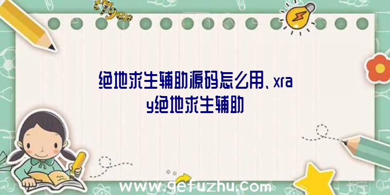 绝地求生辅助源码怎么用、xray绝地求生辅助