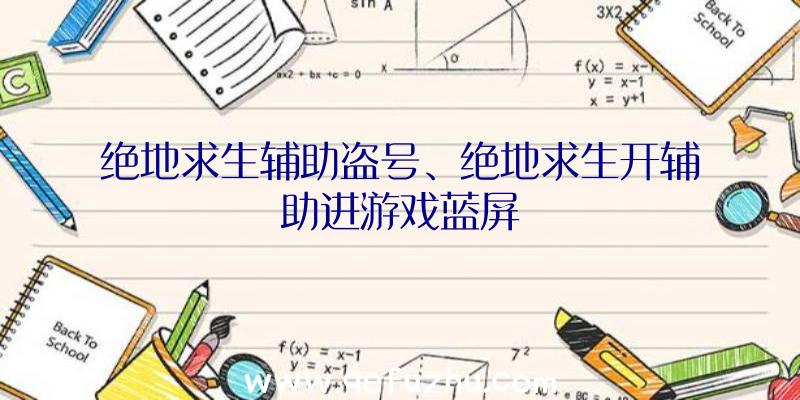 绝地求生辅助盗号、绝地求生开辅助进游戏蓝屏