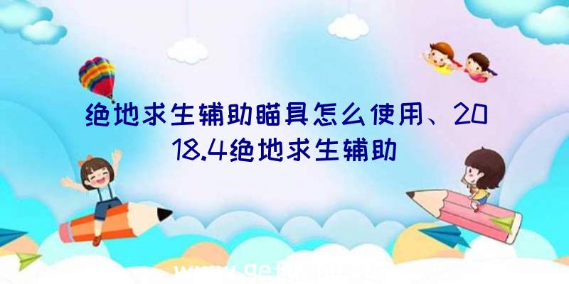 绝地求生辅助瞄具怎么使用、2018.4绝地求生辅助