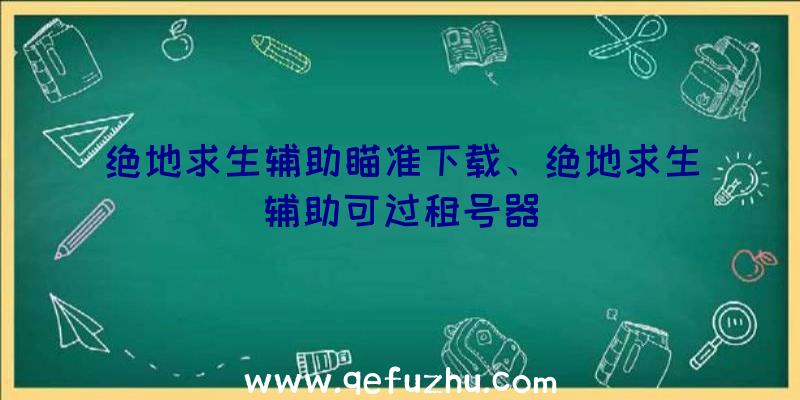 绝地求生辅助瞄准下载、绝地求生辅助可过租号器