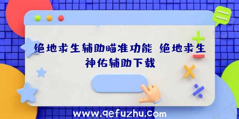 绝地求生辅助瞄准功能、绝地求生神佑辅助下载