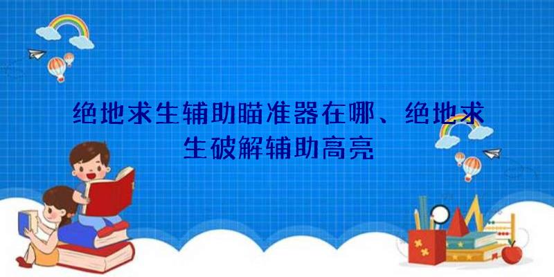 绝地求生辅助瞄准器在哪、绝地求生破解辅助高亮