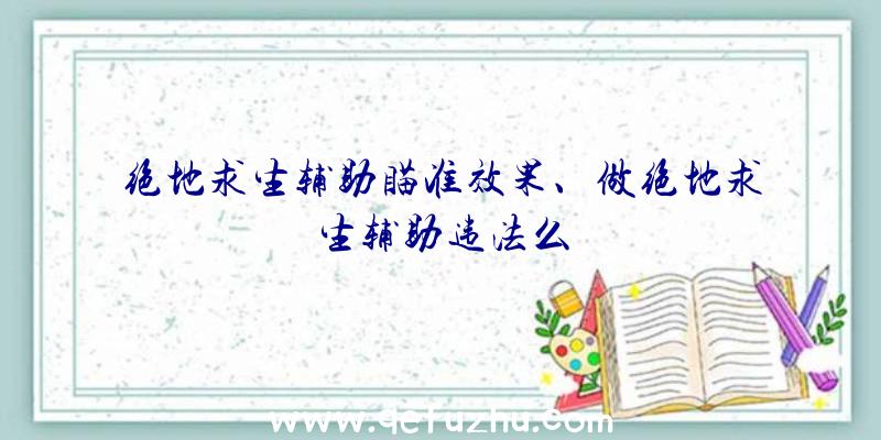 绝地求生辅助瞄准效果、做绝地求生辅助违法么