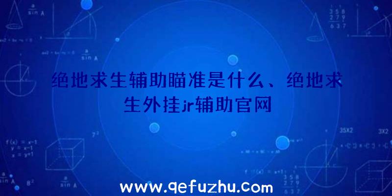 绝地求生辅助瞄准是什么、绝地求生外挂jr辅助官网