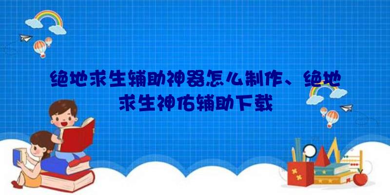 绝地求生辅助神器怎么制作、绝地求生神佑辅助下载