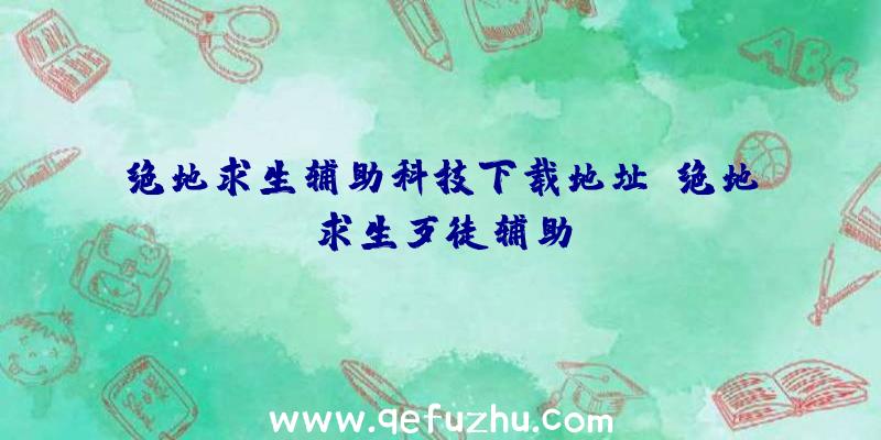 绝地求生辅助科技下载地址、绝地求生歹徒辅助