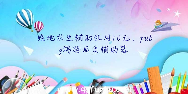 绝地求生辅助租用10元、pubg端游画质辅助器