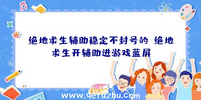 绝地求生辅助稳定不封号的、绝地求生开辅助进游戏蓝屏