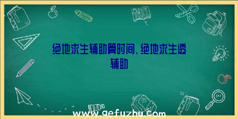 绝地求生辅助算时间、绝地求生透辅助