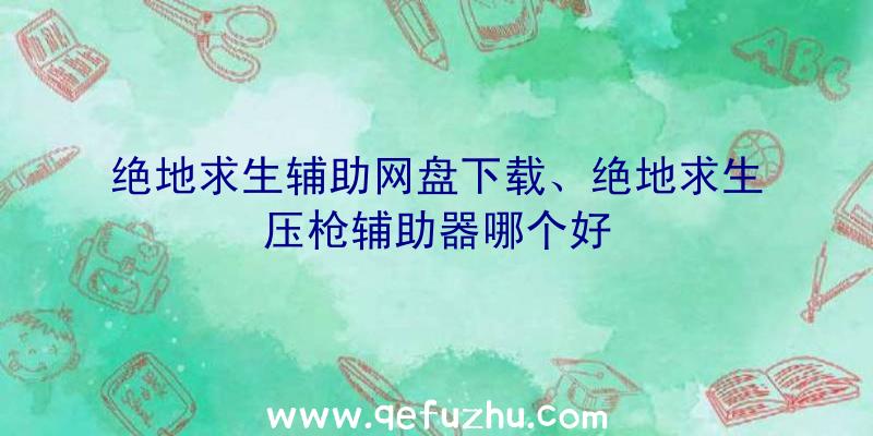 绝地求生辅助网盘下载、绝地求生压枪辅助器哪个好