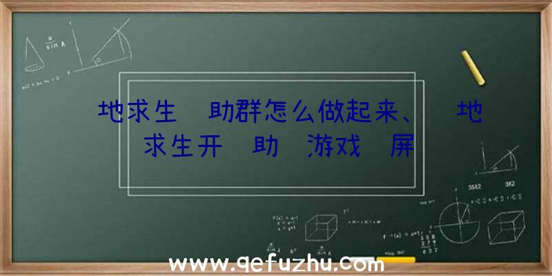 绝地求生辅助群怎么做起来、绝地求生开辅助进游戏蓝屏