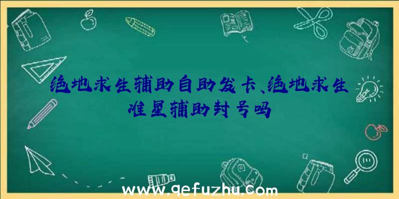 绝地求生辅助自助发卡、绝地求生准星辅助封号吗