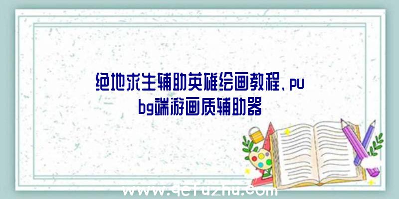 绝地求生辅助英雄绘画教程、pubg端游画质辅助器