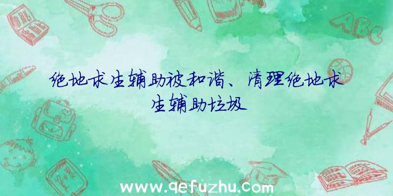 绝地求生辅助被和谐、清理绝地求生辅助垃圾