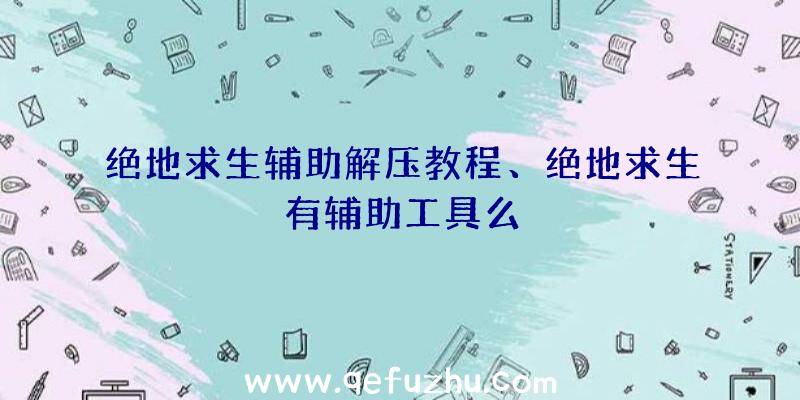 绝地求生辅助解压教程、绝地求生有辅助工具么