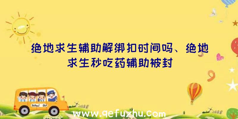 绝地求生辅助解绑扣时间吗、绝地求生秒吃药辅助被封