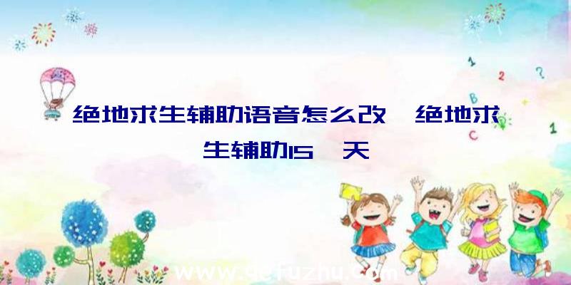 绝地求生辅助语音怎么改、绝地求生辅助15一天