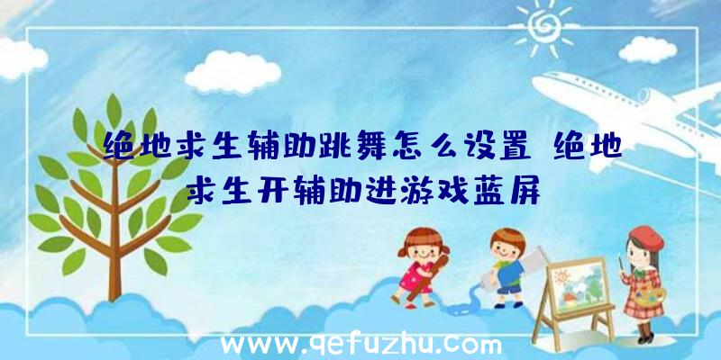 绝地求生辅助跳舞怎么设置、绝地求生开辅助进游戏蓝屏