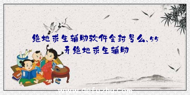 绝地求生辅助软件会封号么、55开绝地求生辅助