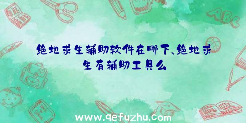 绝地求生辅助软件在哪下、绝地求生有辅助工具么