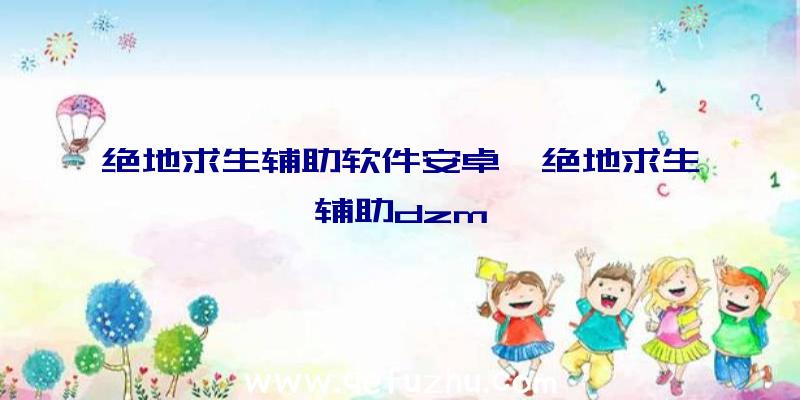 绝地求生辅助软件安卓、绝地求生辅助dzm