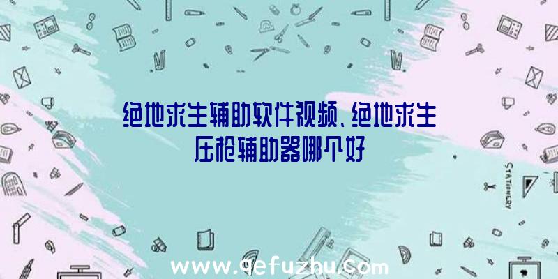 绝地求生辅助软件视频、绝地求生压枪辅助器哪个好