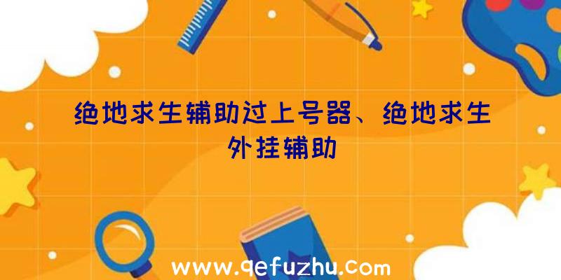 绝地求生辅助过上号器、绝地求生外挂辅助