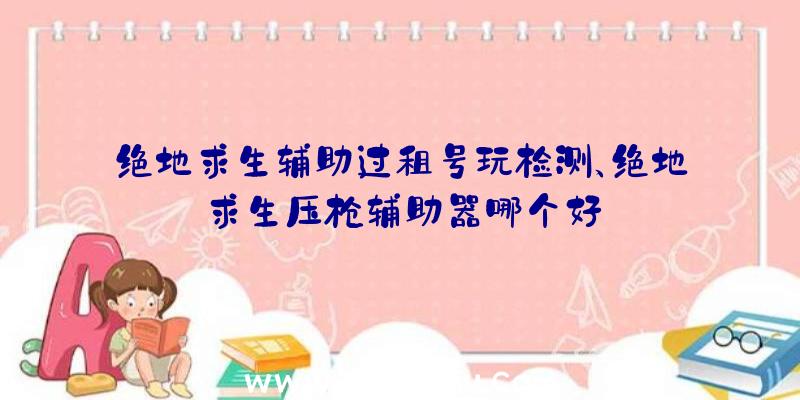 绝地求生辅助过租号玩检测、绝地求生压枪辅助器哪个好