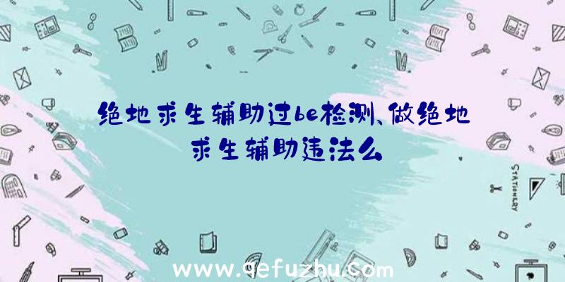 绝地求生辅助过be检测、做绝地求生辅助违法么