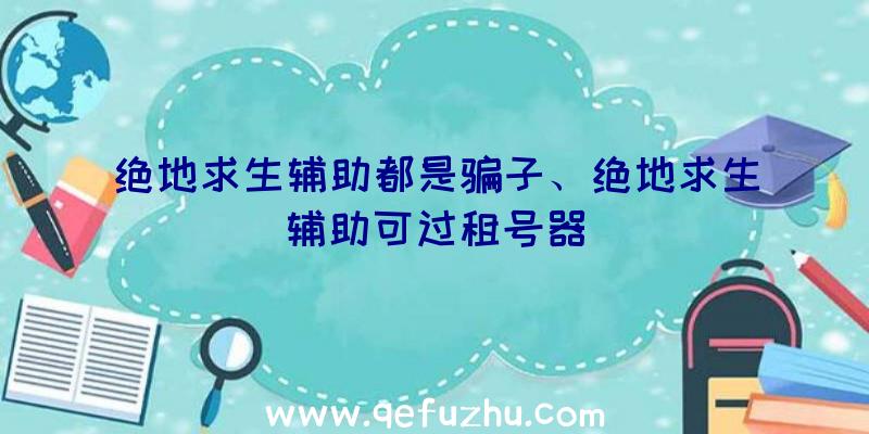 绝地求生辅助都是骗子、绝地求生辅助可过租号器