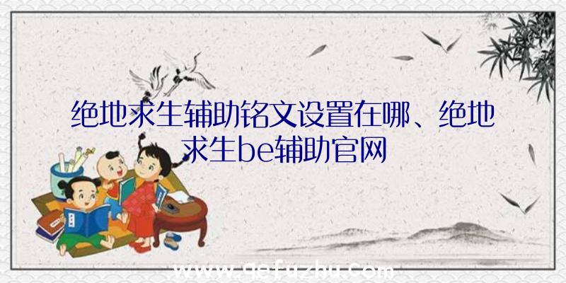 绝地求生辅助铭文设置在哪、绝地求生be辅助官网