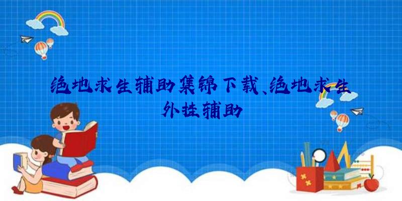 绝地求生辅助集锦下载、绝地求生外挂辅助