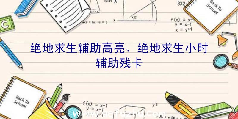 绝地求生辅助高亮、绝地求生小时辅助残卡