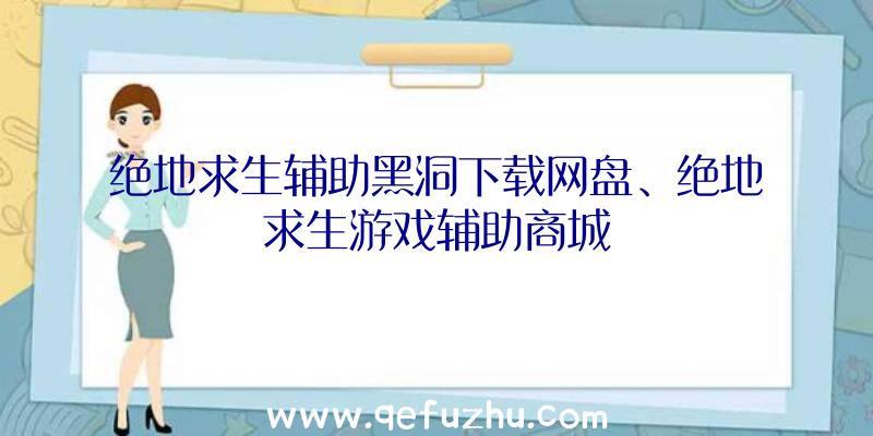 绝地求生辅助黑洞下载网盘、绝地求生游戏辅助商城