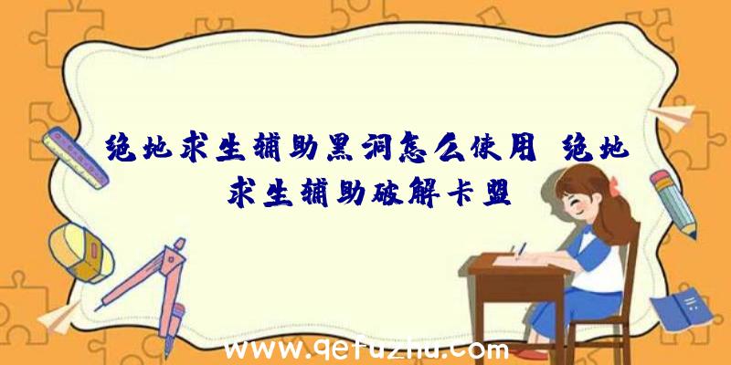 绝地求生辅助黑洞怎么使用、绝地求生辅助破解卡盟