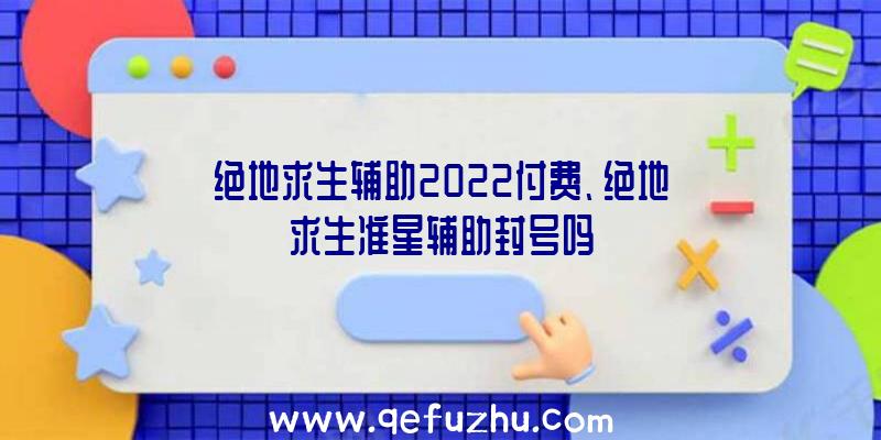 绝地求生辅助2022付费、绝地求生准星辅助封号吗