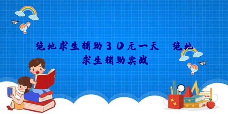 绝地求生辅助30元一天_、绝地求生辅助实战