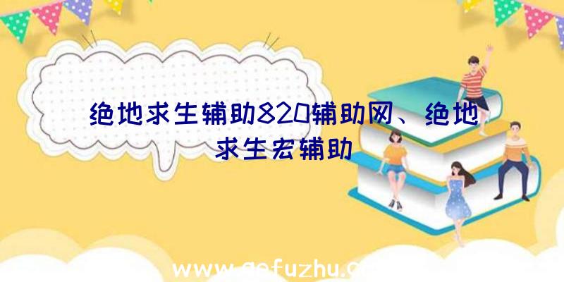 绝地求生辅助820辅助网、绝地求生宏辅助