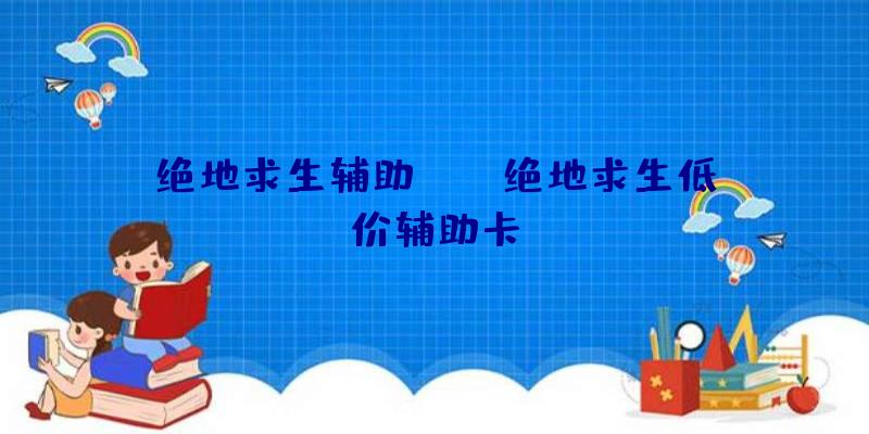 绝地求生辅助edg、绝地求生低价辅助卡