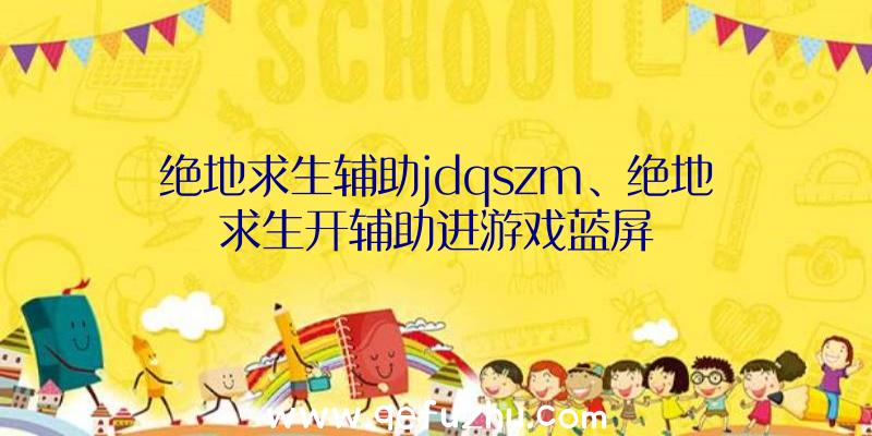 绝地求生辅助jdqszm、绝地求生开辅助进游戏蓝屏