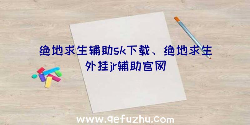 绝地求生辅助sk下载、绝地求生外挂jr辅助官网