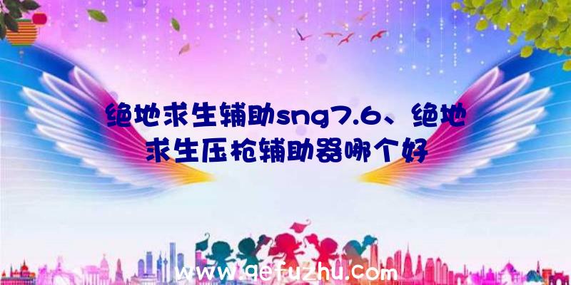 绝地求生辅助sng7.6、绝地求生压枪辅助器哪个好