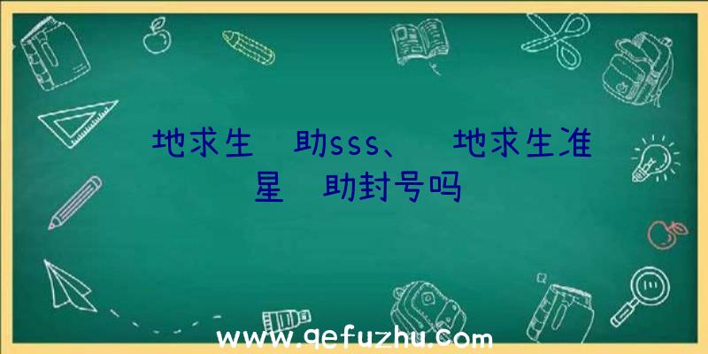 绝地求生辅助sss、绝地求生准星辅助封号吗