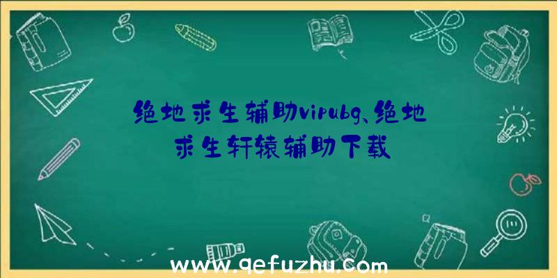 绝地求生辅助vipubg、绝地求生轩辕辅助下载