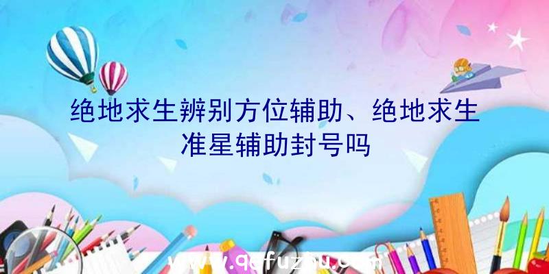 绝地求生辨别方位辅助、绝地求生准星辅助封号吗