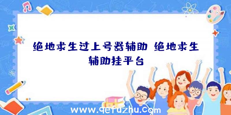 绝地求生过上号器辅助、绝地求生辅助挂平台