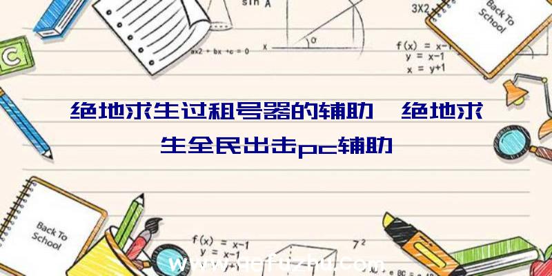 绝地求生过租号器的辅助、绝地求生全民出击pc辅助