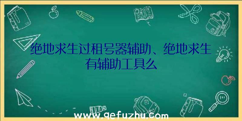 绝地求生过租号器辅助、绝地求生有辅助工具么